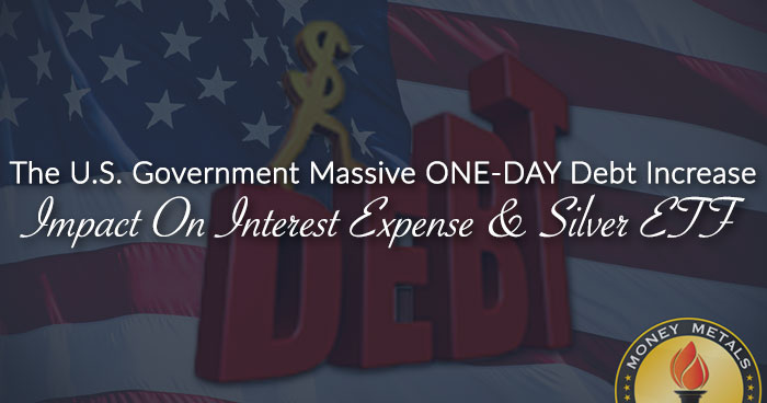 The U.S. Government Massive ONE-DAY Debt Increase Impact On Interest Expense & Silver ETF