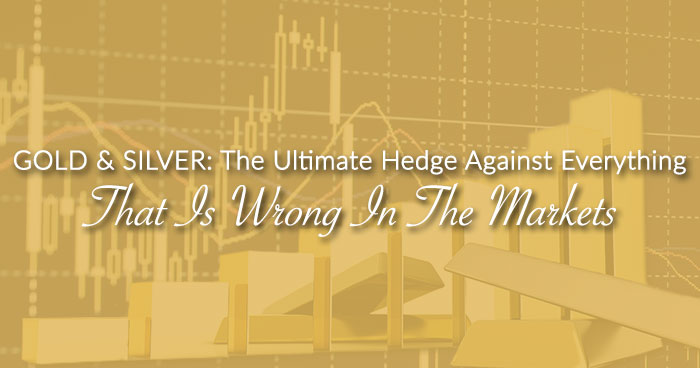 GOLD & SILVER: The Ultimate Hedge Against Everything That Is Wrong In The Markets