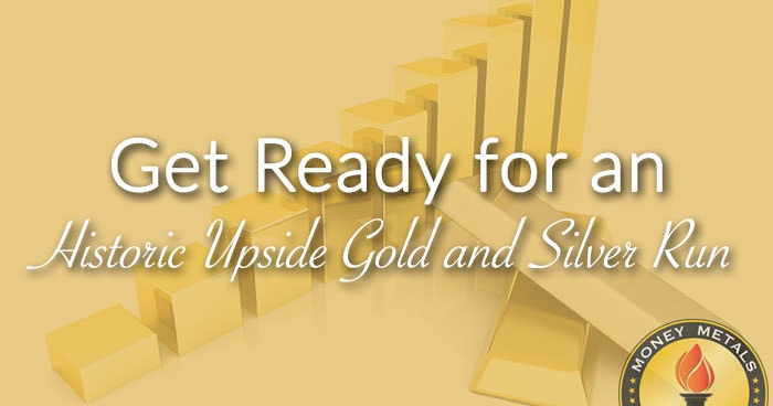 Get Ready for an Historic Upside Gold and Silver Run