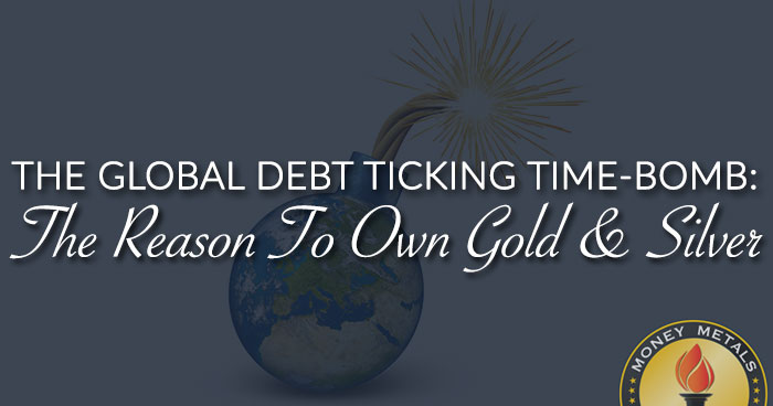 THE GLOBAL DEBT TICKING TIME-BOMB: The Reason To Own Gold & Silver