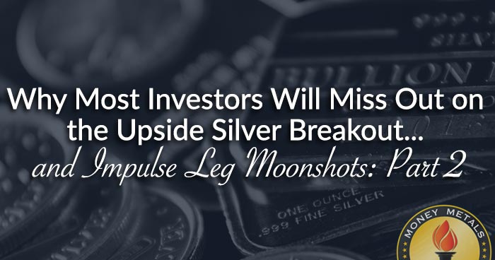 Why Most Investors Will Miss Out on the Upside Silver Breakout... and Impulse Leg Moonshots: Part II