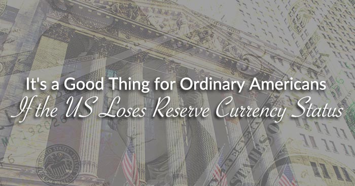 It's a Good Thing for Ordinary Americans If the US Loses Reserve Currency Status