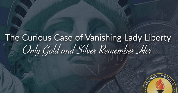 The Curious Case of Vanishing Lady Liberty; <i>Only Gold and Silver Remember Her</i>