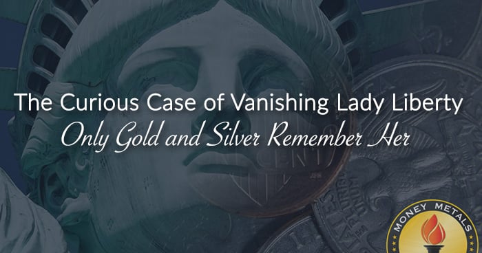 The Curious Case of Vanishing Lady Liberty; <i>Only Gold and Silver Remember Her</i>