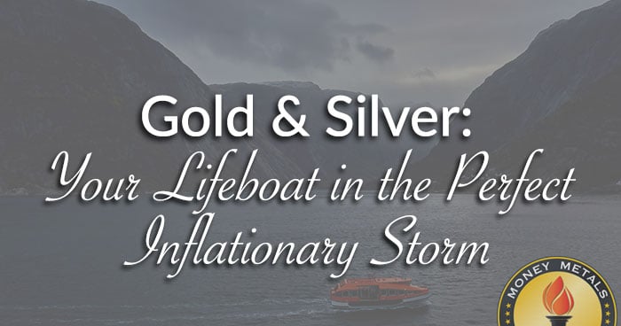 Gold & Silver: Your Lifeboat in the Perfect Inflationary Storm