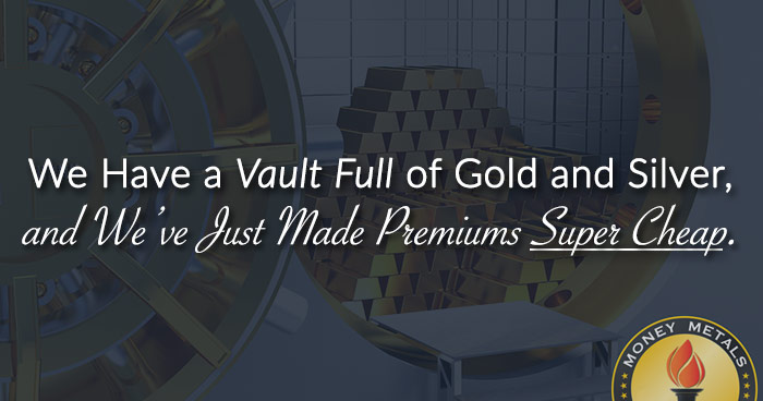 We Have a <i>Vault Full</i> of Gold and Silver, and We’ve Just Made Premiums <i>Super Cheap</i>.