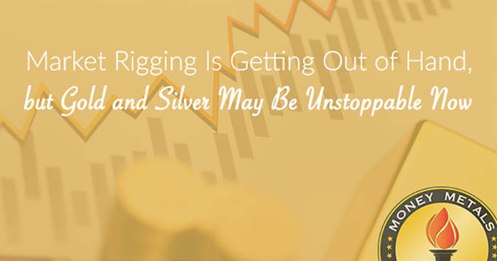 Market Rigging Is Getting Out of Hand, but Gold and Silver May Be Unstoppable Now