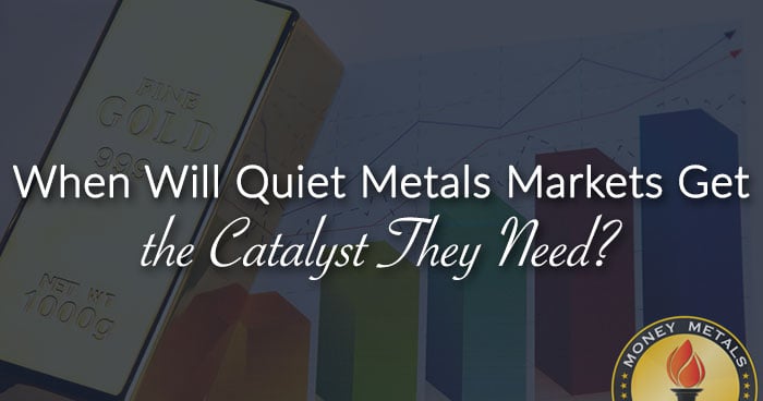 When Will Quiet Metals Markets Get the Catalyst They Need?