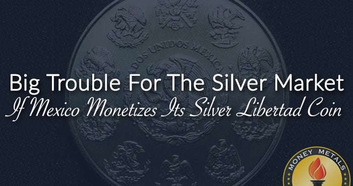 Big Trouble For The Silver Market If Mexico Monetizes Its Silver Libertad Coin