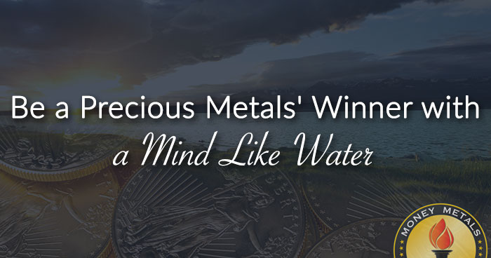 Be a Precious Metals' Winner with a Mind Like Water