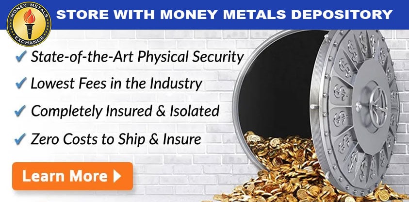 Store with Money Metals Despository! State-of-the-Art Physical Security, Lowest Fees in the Industry, Completely Insured & Isolated, Zero Costs to Ship & Insure. Learn More