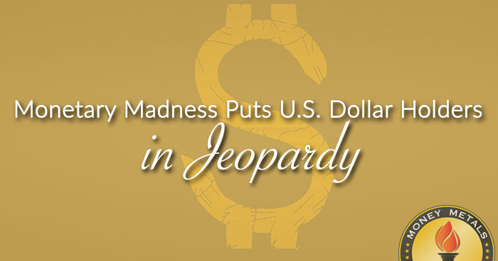 Monetary Madness Puts U.S. Dollar Holders in Jeopardy