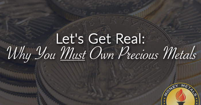 Let's Get Real: Why You <u>Must</u> Own Precious Metals