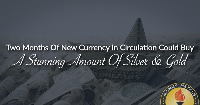 Two Months Of New Currency In Circulation Could Buy A Stunning Amount Of Silver & Gold