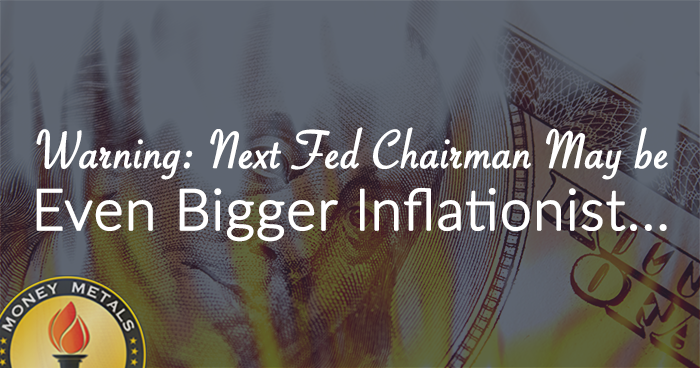 Warning: Next Fed Chairman May be Even Bigger Inflationist...