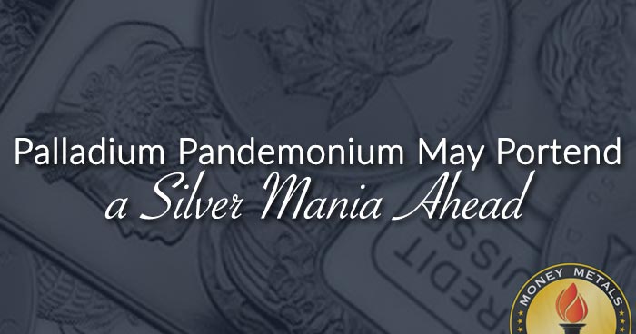 Palladium Pandemonium May Portend a Silver Mania Ahead