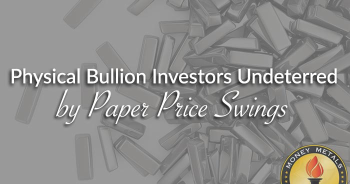 Physical Bullion Investors Undeterred by Paper Price Swings