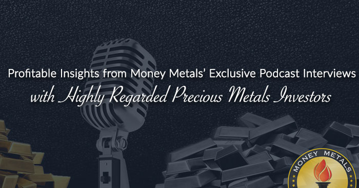 Profitable Insights from Money Metals’ Exclusive Podcast Interviews with Highly Regarded Precious Metals Investors