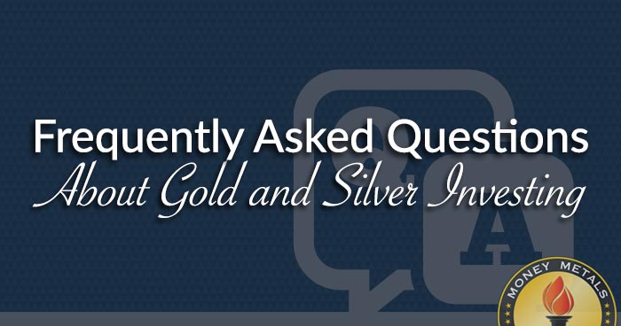 Frequently Asked Questions About Gold and Silver Investing