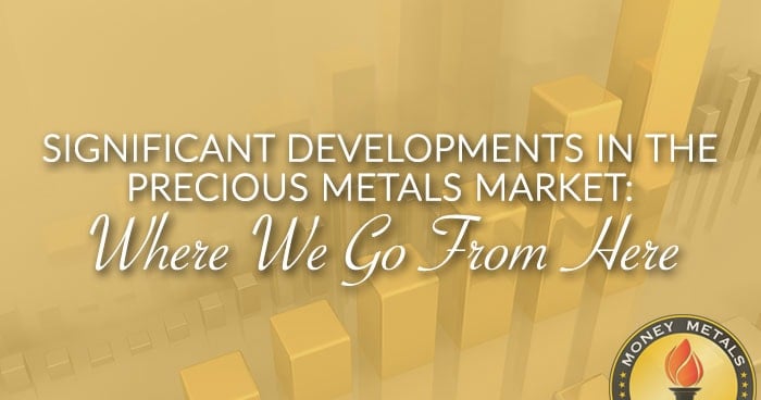 SIGNIFICANT DEVELOPMENTS IN THE PRECIOUS METALS MARKET: Where We Go From Here