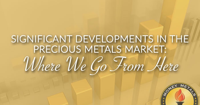 SIGNIFICANT DEVELOPMENTS IN THE PRECIOUS METALS MARKET: Where We Go From Here