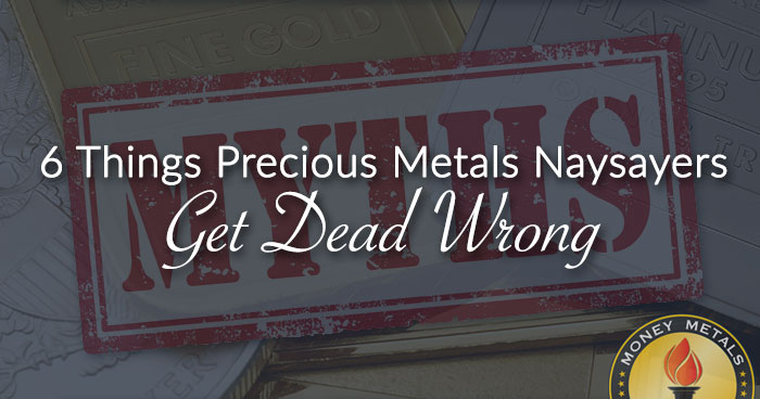 6 Things Precious Metals Naysayers Get Dead Wrong