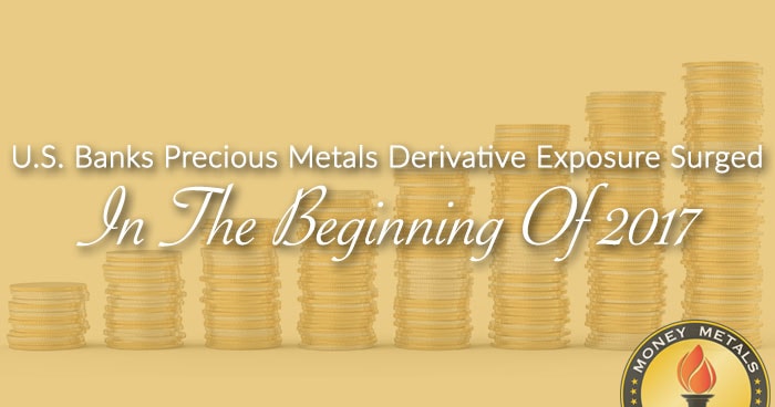 U.S. Banks' Precious Metals Derivative Exposure Surged In The Beginning Of 2017