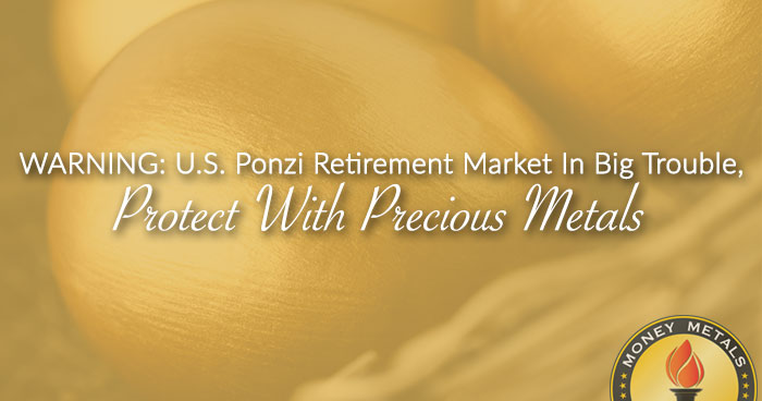 WARNING: U.S. Ponzi Retirement Market In Big Trouble, Protect With Precious Metals