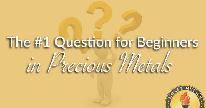 The #1 Question for Beginners in Precious Metals