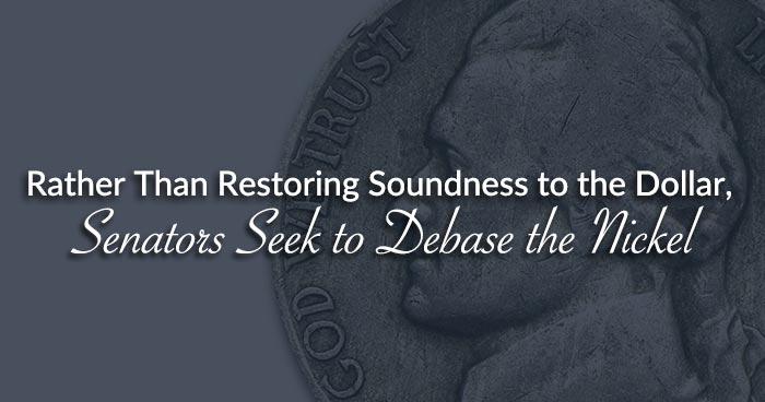 Rather Than Restoring Soundness to the Dollar, Senators Seek to Debase the Nickel
