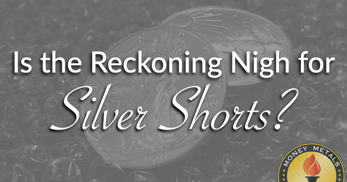 Is the Reckoning Nigh for Silver Shorts?