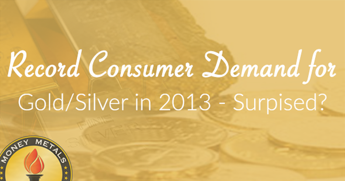 Record Consumer Demand for Gold/Silver in 2013 – Surprised?