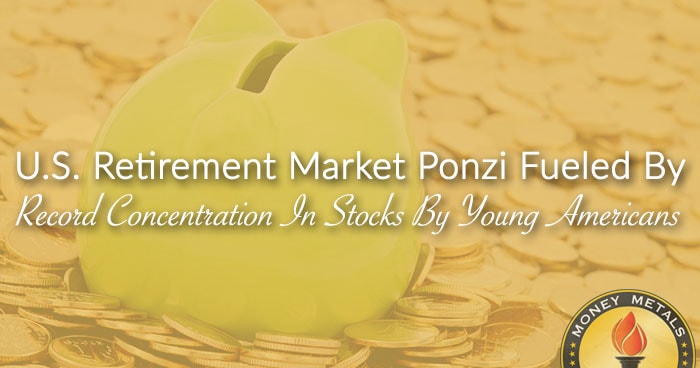 U.S. Retirement Market Ponzi Fueled By Record Concentration In Stocks By Young Americans