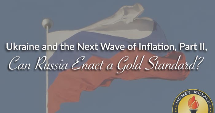 Ukraine and the Next Wave of Inflation, Part II, Can Russia Enact a Gold Standard?