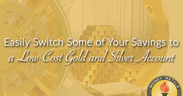 Easily Switch Some of Your Savings to a Low-Cost Gold and Silver Account