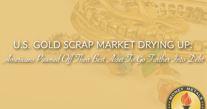 U.S. GOLD SCRAP MARKET DRYING UP: Americans Pawned Off Their Best Asset To Go Further Into Debt