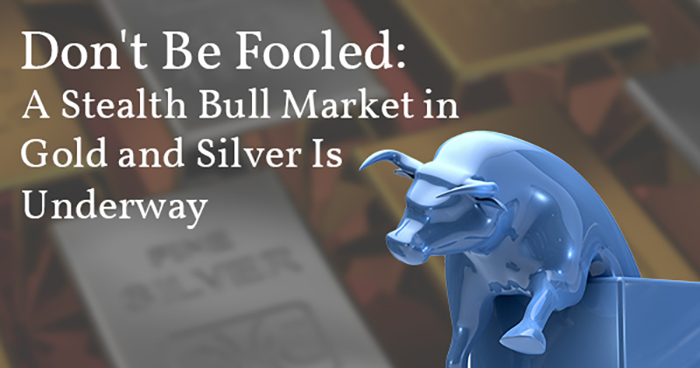 Don't Be Fooled: A Stealth Bull Market in Gold and Silver Is Underway