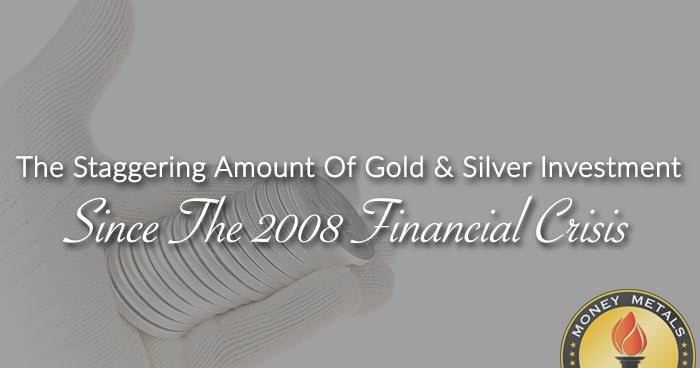 The Staggering Amount Of Gold & Silver Investment Since The 2008 Financial Crisis