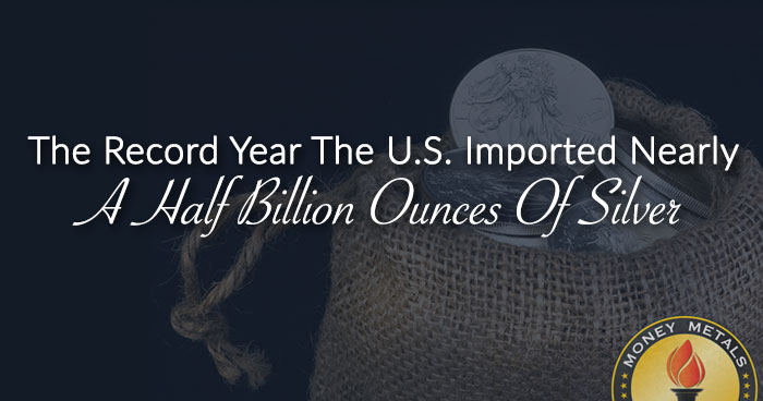 The Record Year The U.S. Imported Nearly A Half Billion Ounces Of Silver