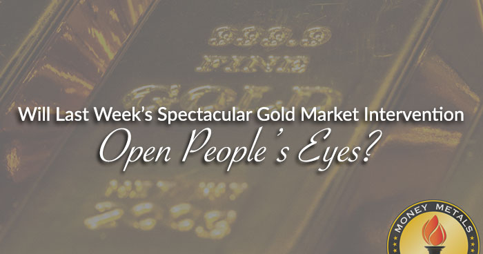 Will Last Week’s Spectacular Gold Market Intervention Open People’s Eyes?