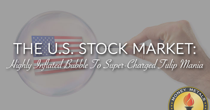 THE U.S. STOCK MARKET: Highly Inflated Bubble To Super-Charged Tulip Mania