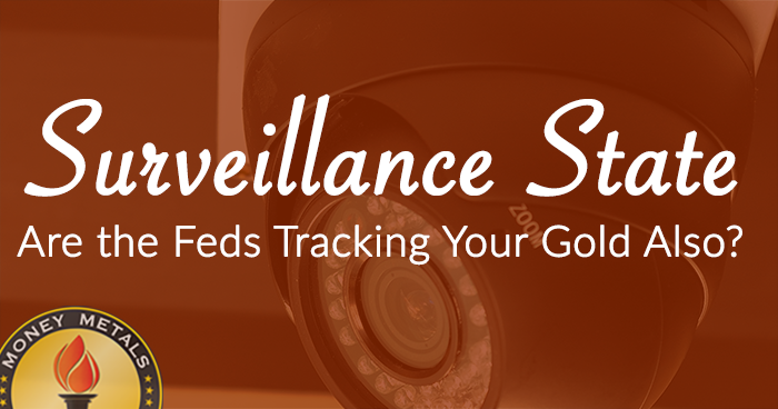 Surveillance State -- Are the Feds Tracking Your Gold Also?