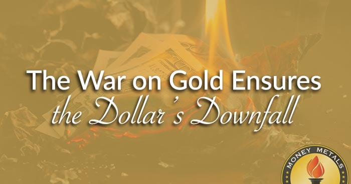 The War on Gold Ensures the Dollar’s Downfall