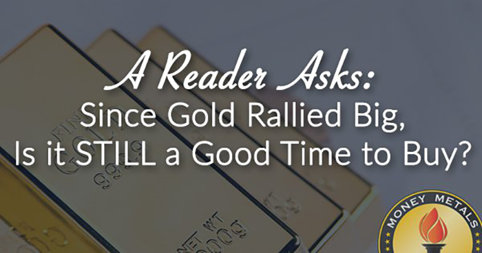 A Reader Asks: Since Gold Rallied Big, Is it STILL a Good Time to Buy?