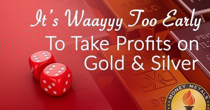 It’s Waayyy Too Early to Take Profits on Gold & Silver