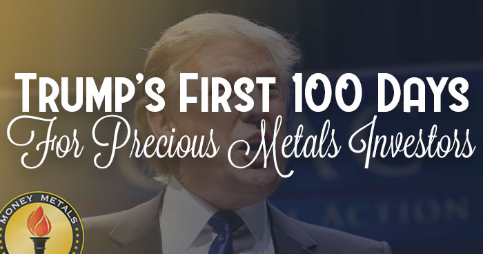 What Trump’s First 100 Days Portend for Precious Metals Investors
