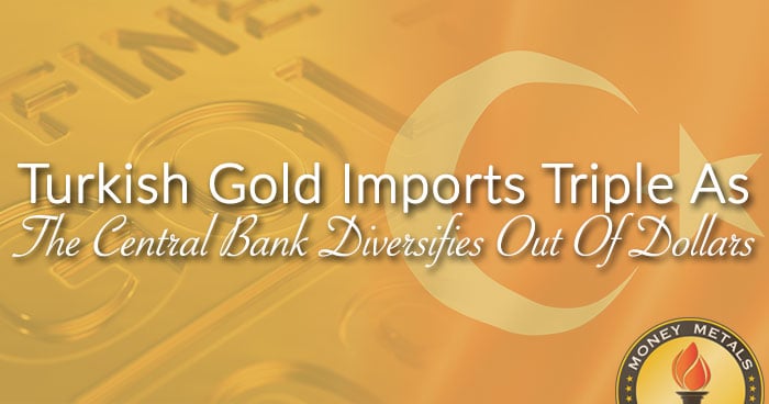 Turkish Gold Imports Triple As The Central Bank Diversifies Out Of Dollars