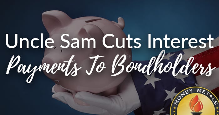 PRECIOUS METALS BETTER INVESTMENTS: Uncle Sam Cuts Interest Payments To Bondholders