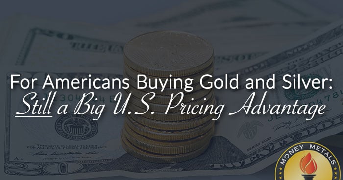For Americans Buying Gold and Silver: <u>Still</u> a Big U.S. Pricing Advantage