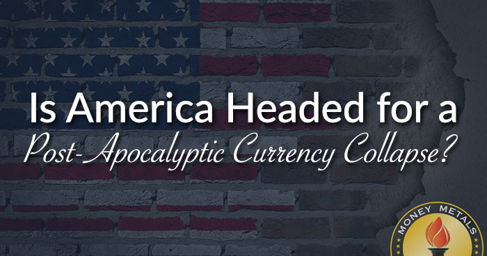 Is America Headed for a Post-Apocalyptic Currency Collapse?